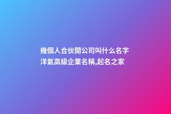 幾個人合伙開公司叫什么名字 洋氣高級企業名稱,起名之家-第1張-公司起名-玄機派